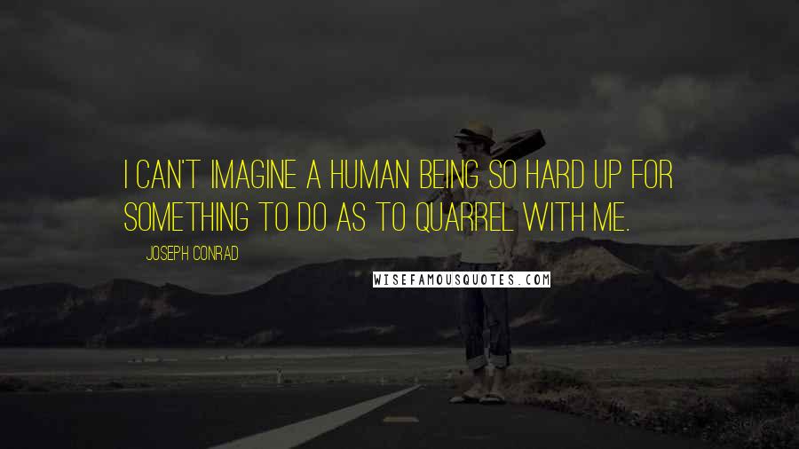 Joseph Conrad Quotes: I can't imagine a human being so hard up for something to do as to quarrel with me.