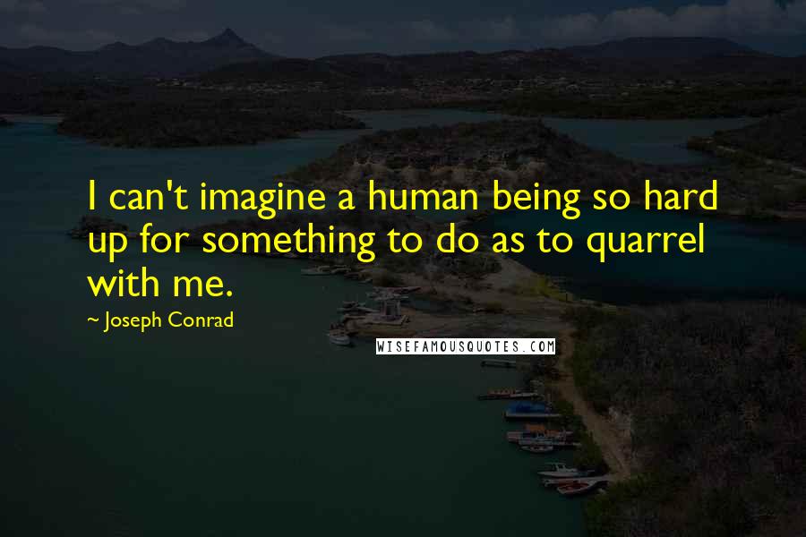 Joseph Conrad Quotes: I can't imagine a human being so hard up for something to do as to quarrel with me.