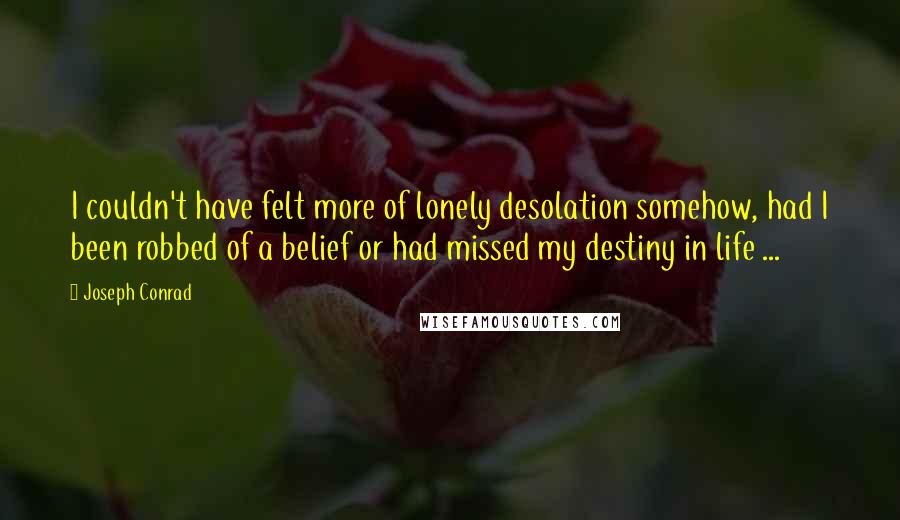 Joseph Conrad Quotes: I couldn't have felt more of lonely desolation somehow, had I been robbed of a belief or had missed my destiny in life ...