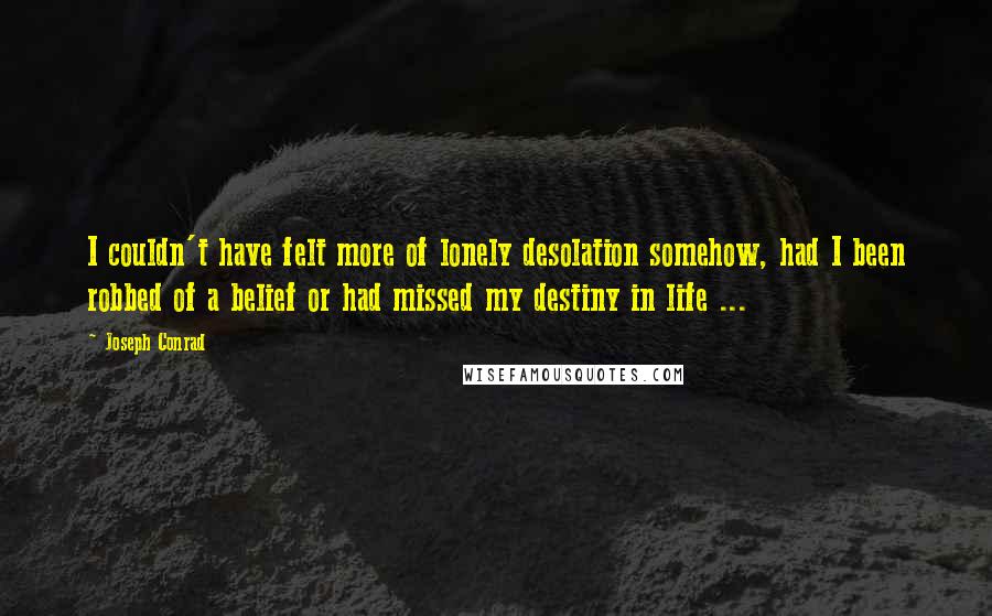 Joseph Conrad Quotes: I couldn't have felt more of lonely desolation somehow, had I been robbed of a belief or had missed my destiny in life ...