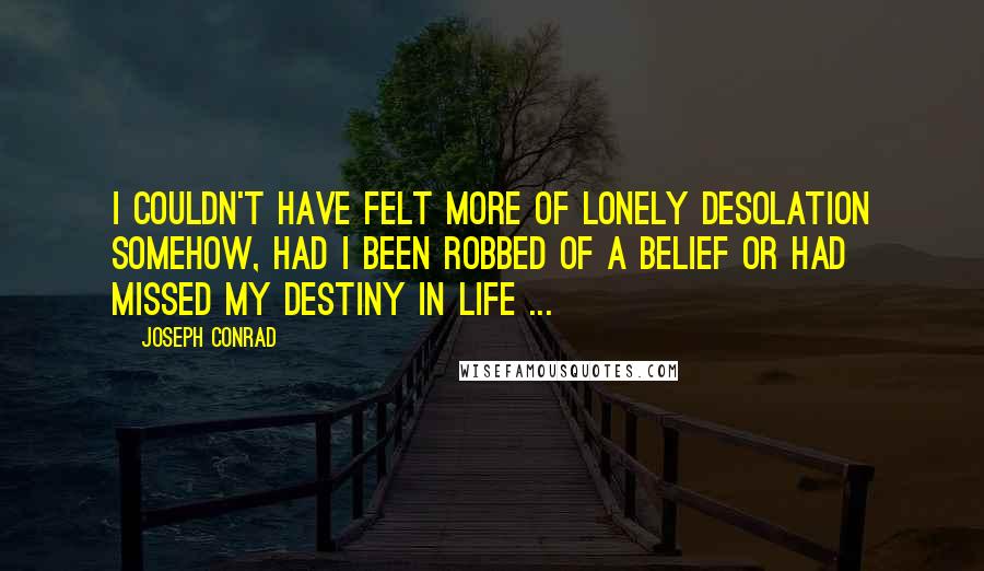 Joseph Conrad Quotes: I couldn't have felt more of lonely desolation somehow, had I been robbed of a belief or had missed my destiny in life ...