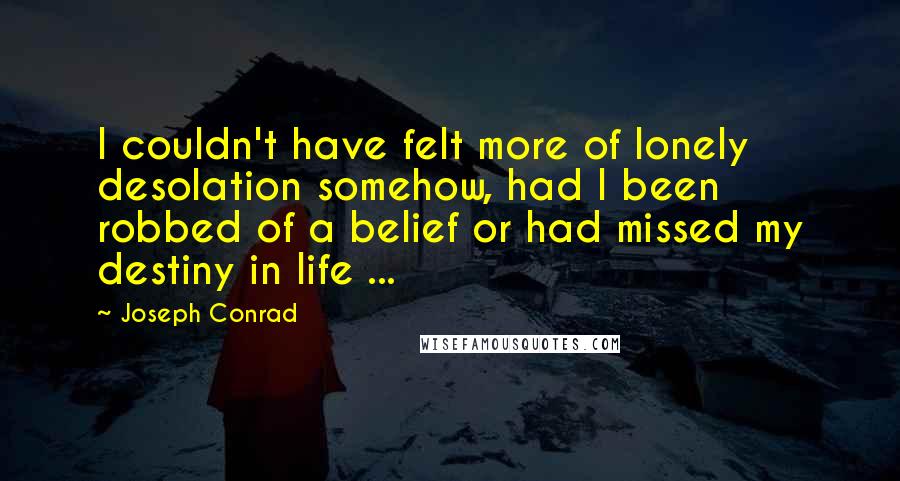 Joseph Conrad Quotes: I couldn't have felt more of lonely desolation somehow, had I been robbed of a belief or had missed my destiny in life ...