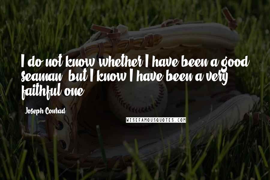 Joseph Conrad Quotes: I do not know whether I have been a good seaman, but I know I have been a very faithful one.