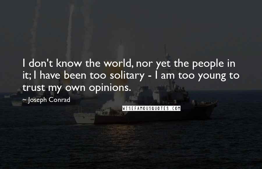 Joseph Conrad Quotes: I don't know the world, nor yet the people in it; I have been too solitary - I am too young to trust my own opinions.