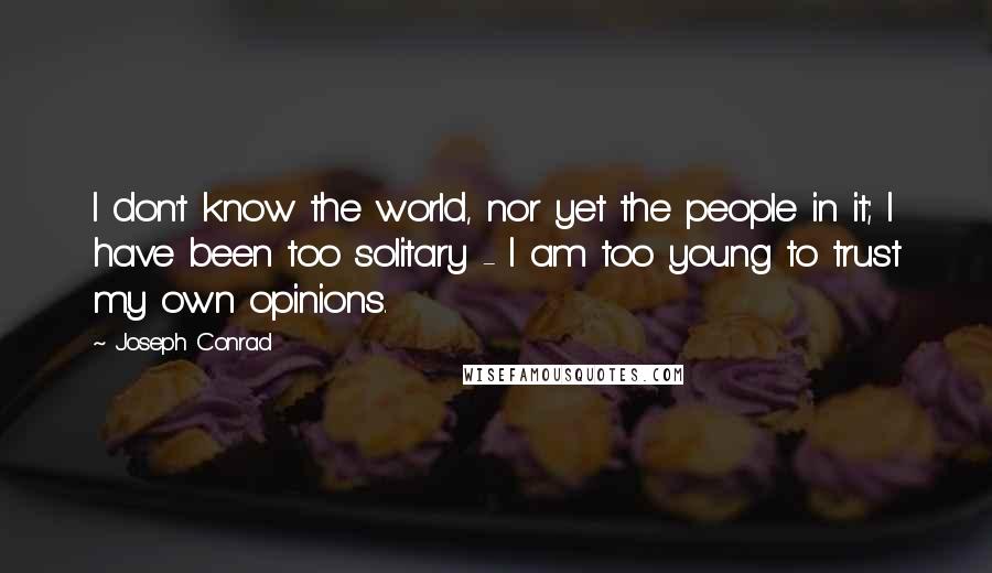 Joseph Conrad Quotes: I don't know the world, nor yet the people in it; I have been too solitary - I am too young to trust my own opinions.