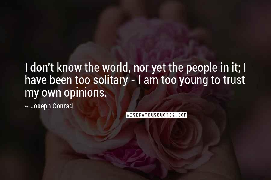 Joseph Conrad Quotes: I don't know the world, nor yet the people in it; I have been too solitary - I am too young to trust my own opinions.