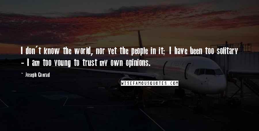 Joseph Conrad Quotes: I don't know the world, nor yet the people in it; I have been too solitary - I am too young to trust my own opinions.