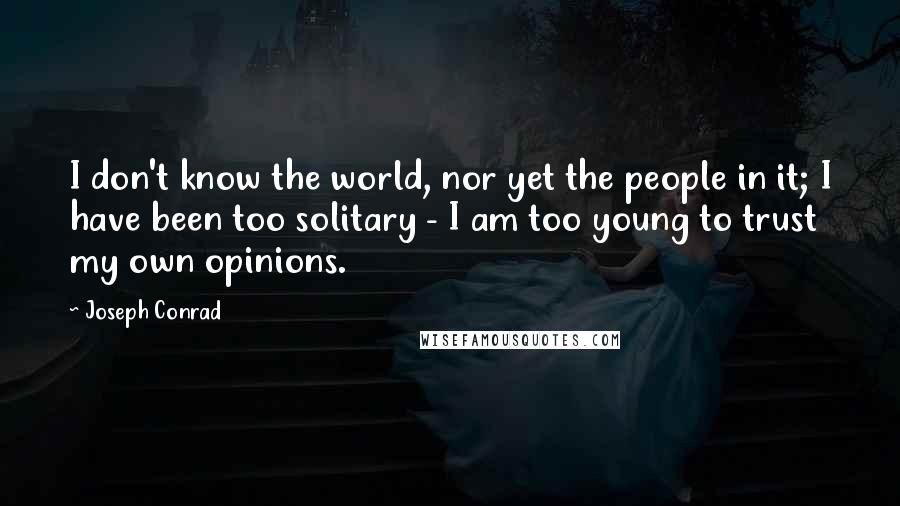 Joseph Conrad Quotes: I don't know the world, nor yet the people in it; I have been too solitary - I am too young to trust my own opinions.