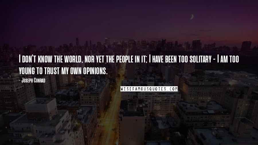 Joseph Conrad Quotes: I don't know the world, nor yet the people in it; I have been too solitary - I am too young to trust my own opinions.