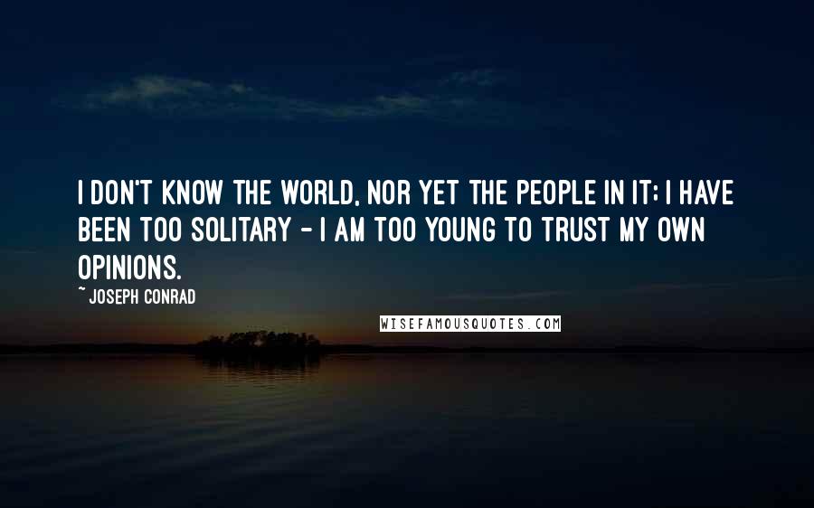 Joseph Conrad Quotes: I don't know the world, nor yet the people in it; I have been too solitary - I am too young to trust my own opinions.