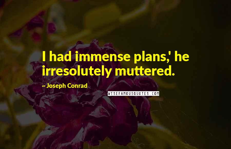 Joseph Conrad Quotes: I had immense plans,' he irresolutely muttered.