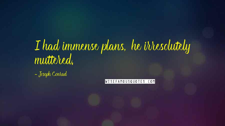 Joseph Conrad Quotes: I had immense plans,' he irresolutely muttered.