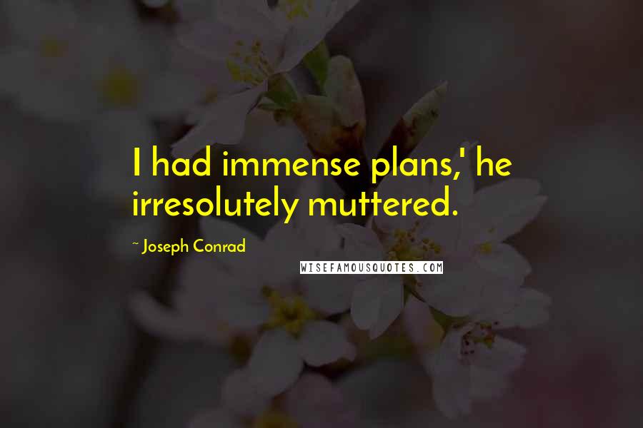 Joseph Conrad Quotes: I had immense plans,' he irresolutely muttered.