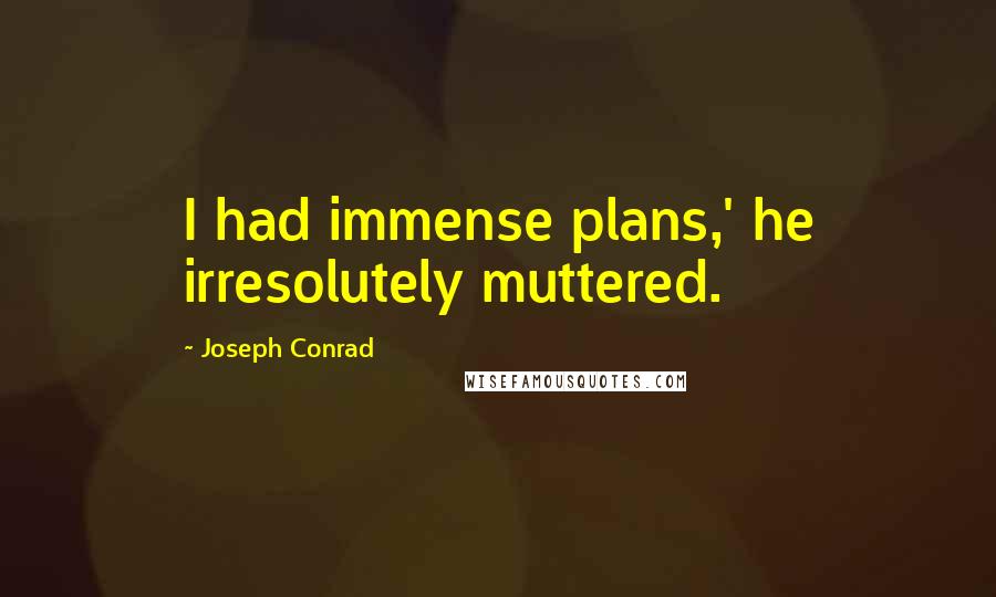 Joseph Conrad Quotes: I had immense plans,' he irresolutely muttered.