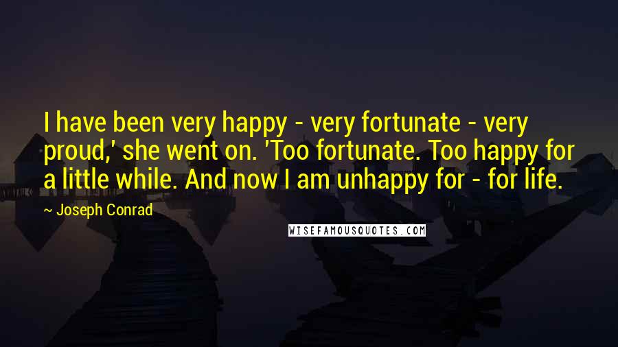 Joseph Conrad Quotes: I have been very happy - very fortunate - very proud,' she went on. 'Too fortunate. Too happy for a little while. And now I am unhappy for - for life.