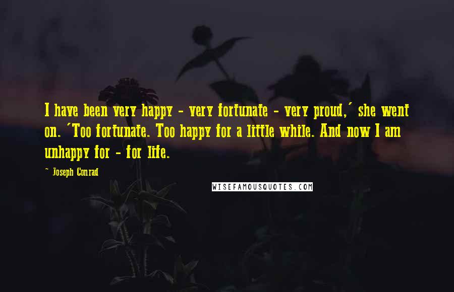 Joseph Conrad Quotes: I have been very happy - very fortunate - very proud,' she went on. 'Too fortunate. Too happy for a little while. And now I am unhappy for - for life.