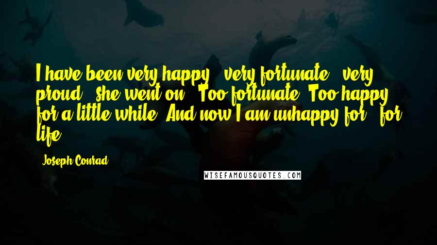 Joseph Conrad Quotes: I have been very happy - very fortunate - very proud,' she went on. 'Too fortunate. Too happy for a little while. And now I am unhappy for - for life.