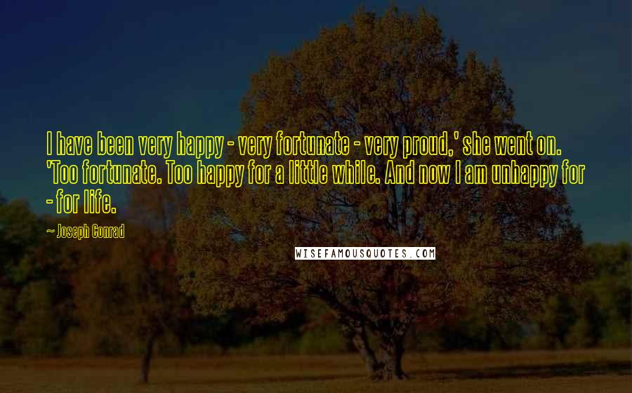 Joseph Conrad Quotes: I have been very happy - very fortunate - very proud,' she went on. 'Too fortunate. Too happy for a little while. And now I am unhappy for - for life.