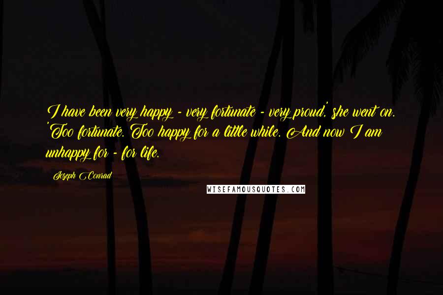 Joseph Conrad Quotes: I have been very happy - very fortunate - very proud,' she went on. 'Too fortunate. Too happy for a little while. And now I am unhappy for - for life.