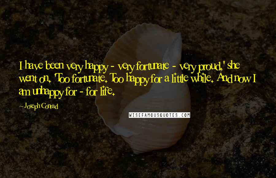 Joseph Conrad Quotes: I have been very happy - very fortunate - very proud,' she went on. 'Too fortunate. Too happy for a little while. And now I am unhappy for - for life.