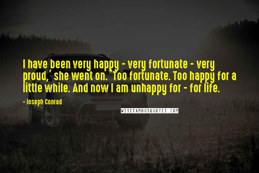 Joseph Conrad Quotes: I have been very happy - very fortunate - very proud,' she went on. 'Too fortunate. Too happy for a little while. And now I am unhappy for - for life.