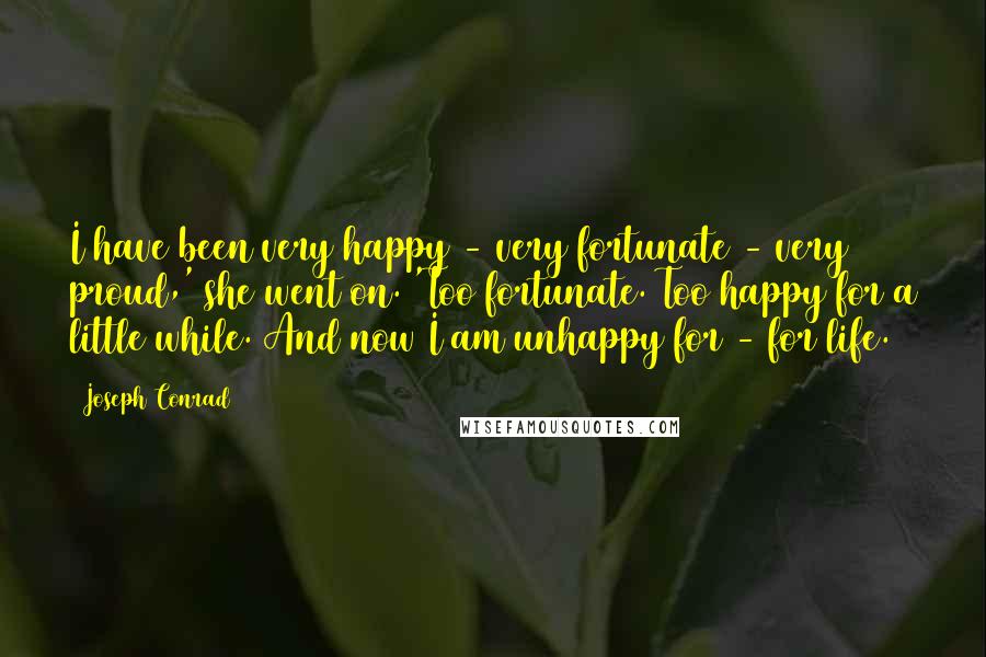 Joseph Conrad Quotes: I have been very happy - very fortunate - very proud,' she went on. 'Too fortunate. Too happy for a little while. And now I am unhappy for - for life.