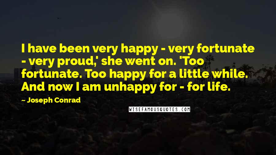 Joseph Conrad Quotes: I have been very happy - very fortunate - very proud,' she went on. 'Too fortunate. Too happy for a little while. And now I am unhappy for - for life.