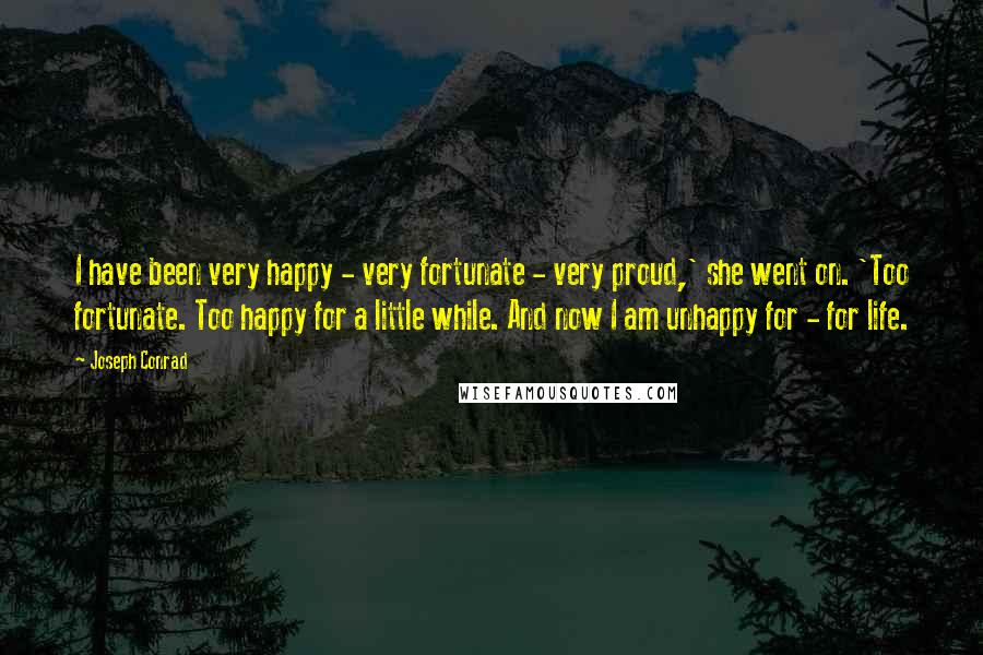 Joseph Conrad Quotes: I have been very happy - very fortunate - very proud,' she went on. 'Too fortunate. Too happy for a little while. And now I am unhappy for - for life.