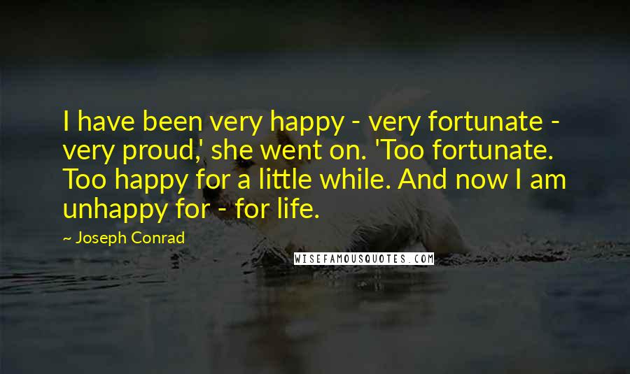 Joseph Conrad Quotes: I have been very happy - very fortunate - very proud,' she went on. 'Too fortunate. Too happy for a little while. And now I am unhappy for - for life.