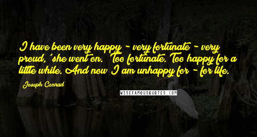 Joseph Conrad Quotes: I have been very happy - very fortunate - very proud,' she went on. 'Too fortunate. Too happy for a little while. And now I am unhappy for - for life.