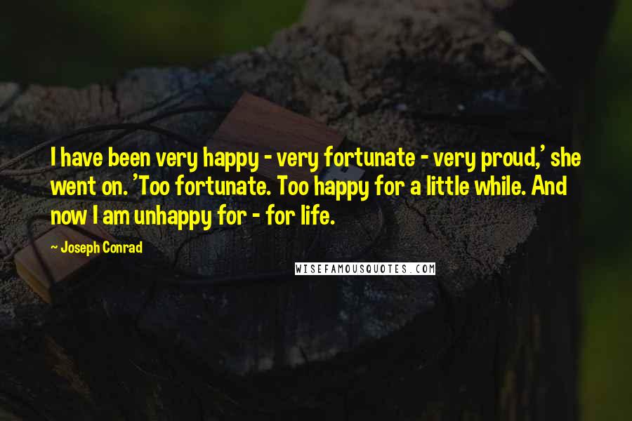 Joseph Conrad Quotes: I have been very happy - very fortunate - very proud,' she went on. 'Too fortunate. Too happy for a little while. And now I am unhappy for - for life.