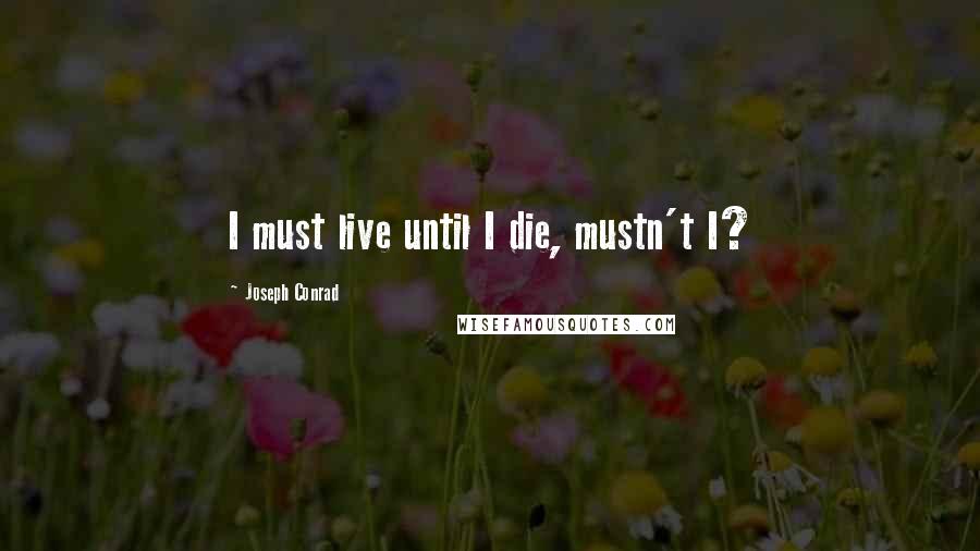 Joseph Conrad Quotes: I must live until I die, mustn't I?