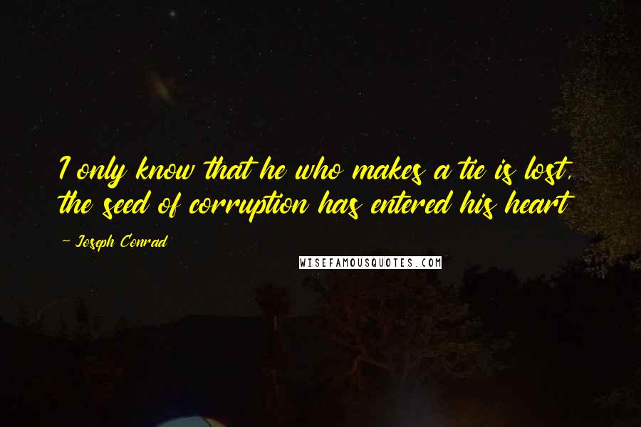 Joseph Conrad Quotes: I only know that he who makes a tie is lost, the seed of corruption has entered his heart