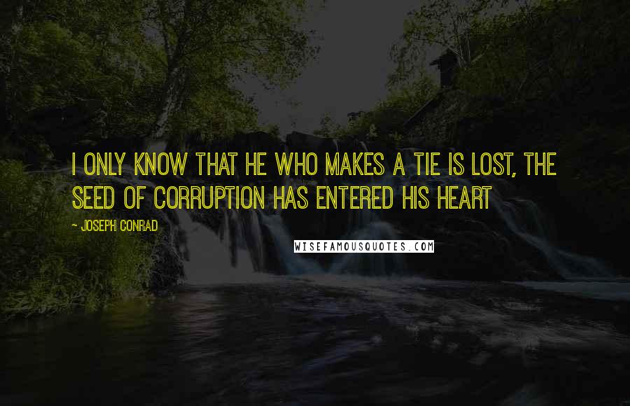 Joseph Conrad Quotes: I only know that he who makes a tie is lost, the seed of corruption has entered his heart