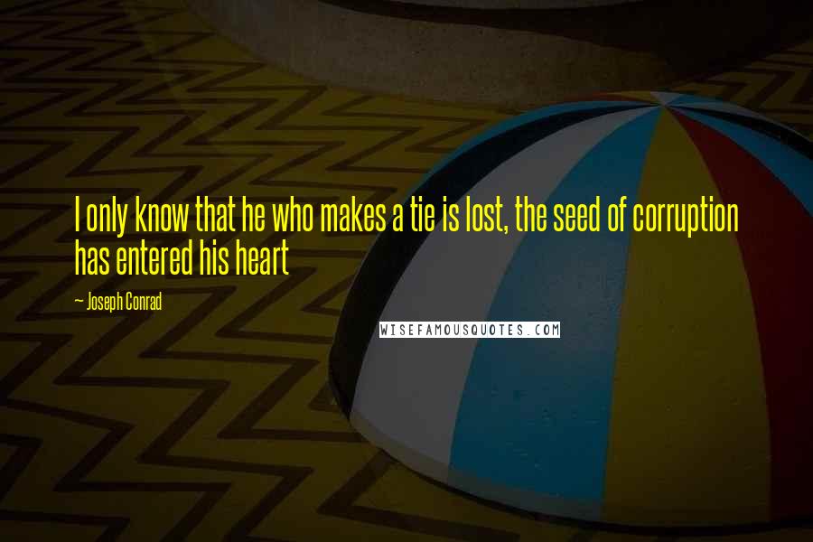 Joseph Conrad Quotes: I only know that he who makes a tie is lost, the seed of corruption has entered his heart