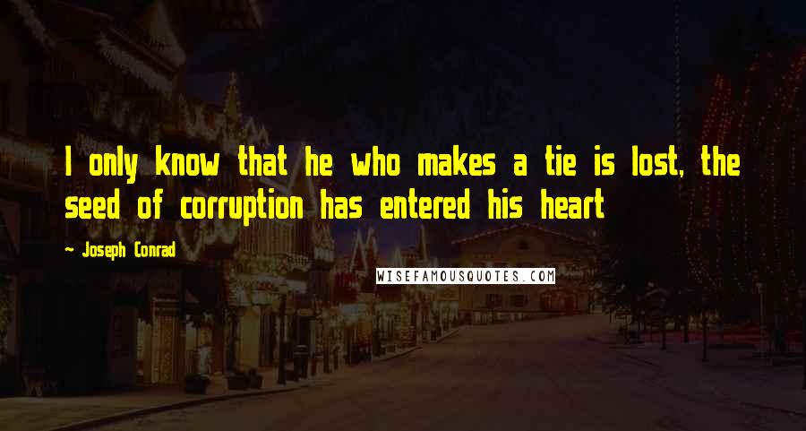 Joseph Conrad Quotes: I only know that he who makes a tie is lost, the seed of corruption has entered his heart