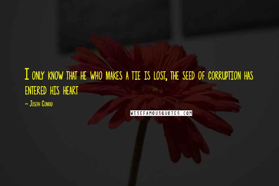 Joseph Conrad Quotes: I only know that he who makes a tie is lost, the seed of corruption has entered his heart