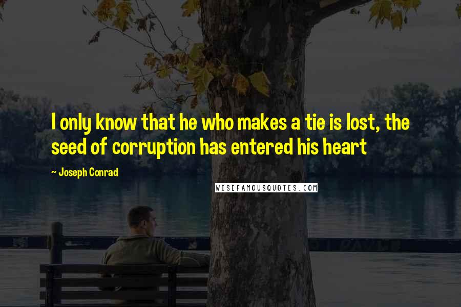 Joseph Conrad Quotes: I only know that he who makes a tie is lost, the seed of corruption has entered his heart