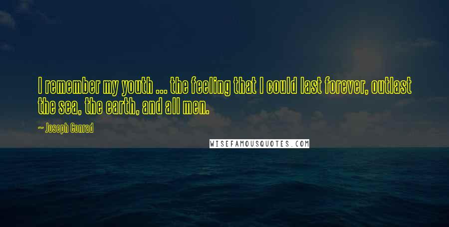 Joseph Conrad Quotes: I remember my youth ... the feeling that I could last forever, outlast the sea, the earth, and all men.