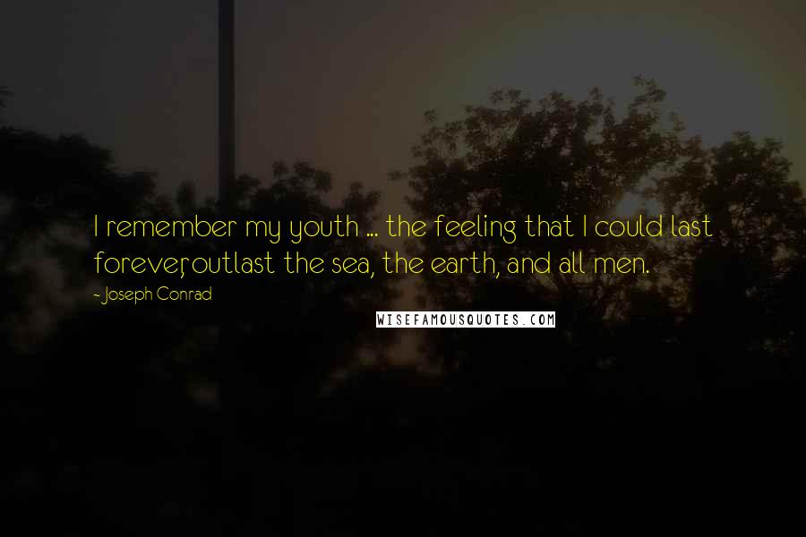 Joseph Conrad Quotes: I remember my youth ... the feeling that I could last forever, outlast the sea, the earth, and all men.