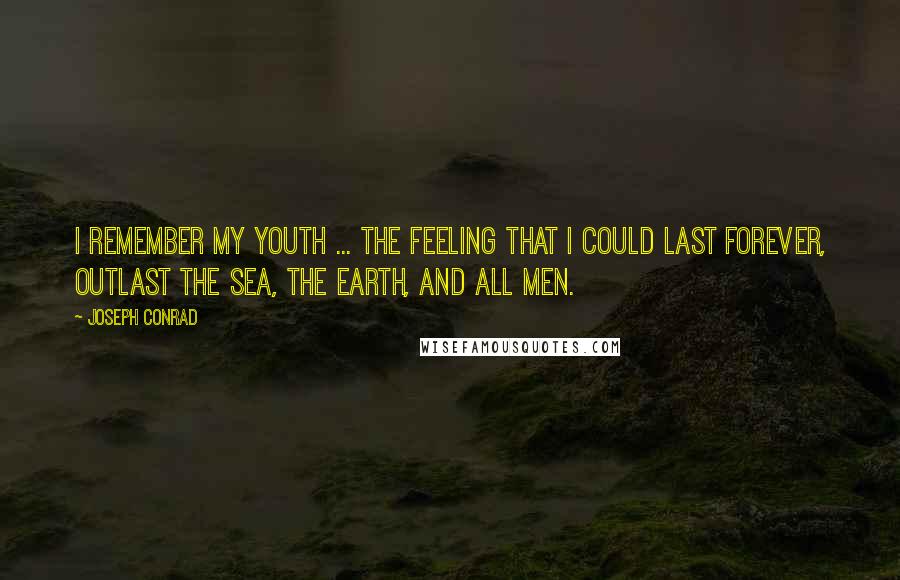 Joseph Conrad Quotes: I remember my youth ... the feeling that I could last forever, outlast the sea, the earth, and all men.