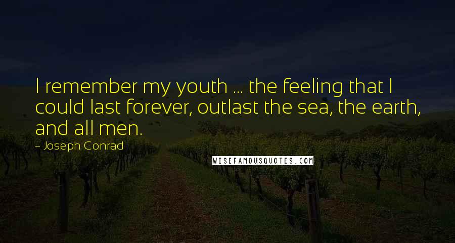 Joseph Conrad Quotes: I remember my youth ... the feeling that I could last forever, outlast the sea, the earth, and all men.