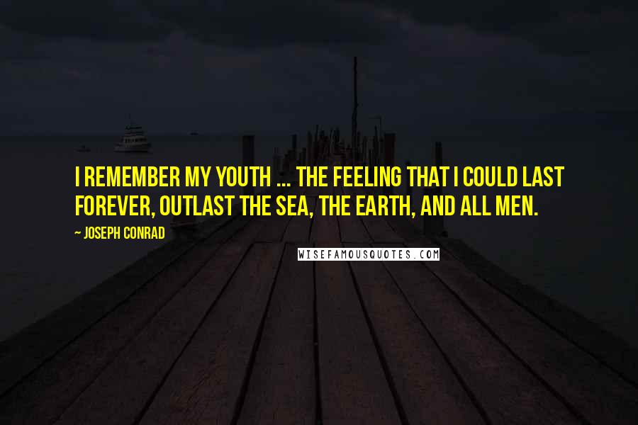 Joseph Conrad Quotes: I remember my youth ... the feeling that I could last forever, outlast the sea, the earth, and all men.