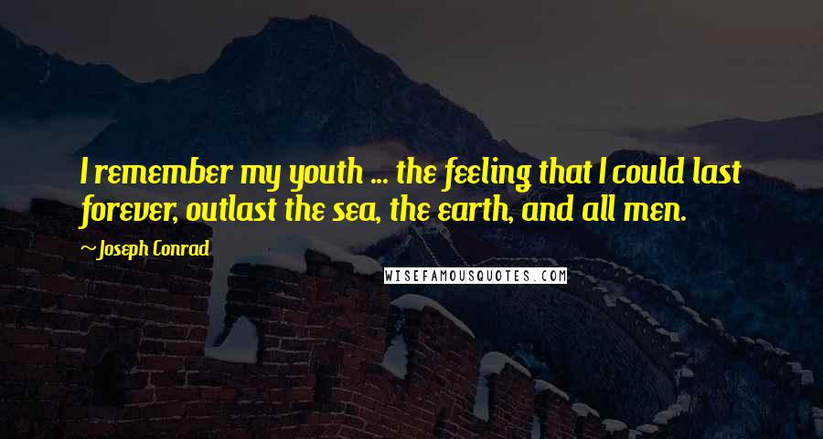 Joseph Conrad Quotes: I remember my youth ... the feeling that I could last forever, outlast the sea, the earth, and all men.