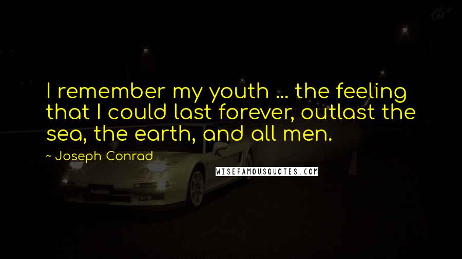 Joseph Conrad Quotes: I remember my youth ... the feeling that I could last forever, outlast the sea, the earth, and all men.