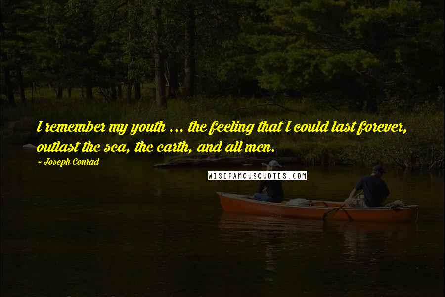 Joseph Conrad Quotes: I remember my youth ... the feeling that I could last forever, outlast the sea, the earth, and all men.