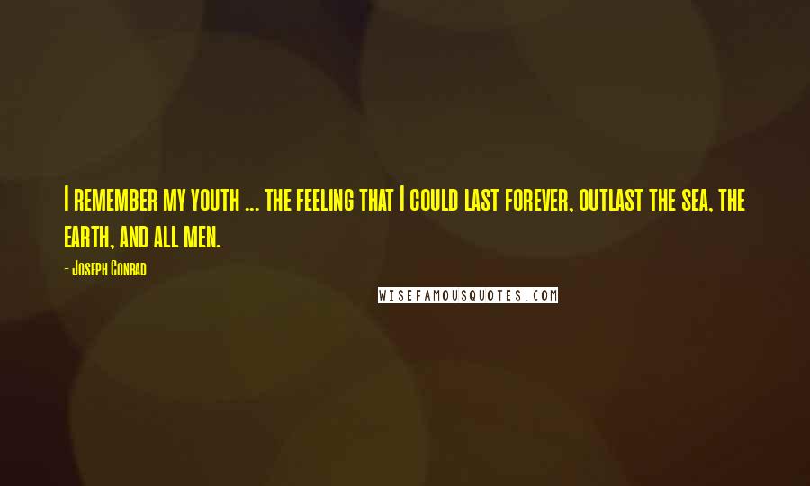 Joseph Conrad Quotes: I remember my youth ... the feeling that I could last forever, outlast the sea, the earth, and all men.