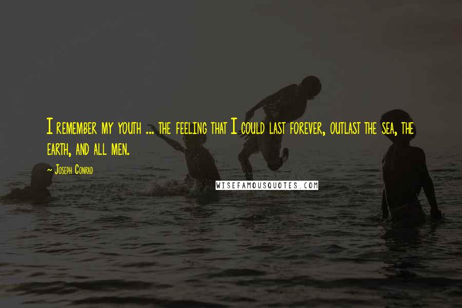 Joseph Conrad Quotes: I remember my youth ... the feeling that I could last forever, outlast the sea, the earth, and all men.