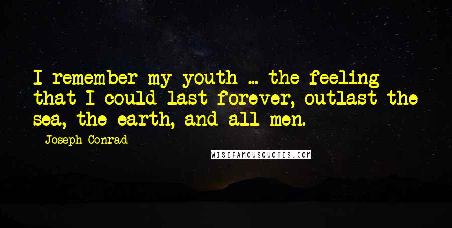 Joseph Conrad Quotes: I remember my youth ... the feeling that I could last forever, outlast the sea, the earth, and all men.