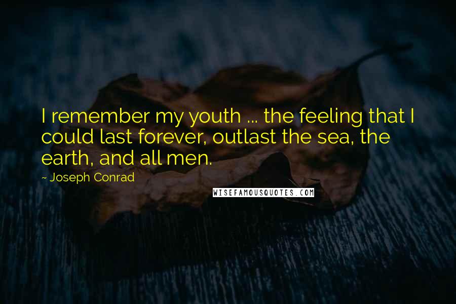 Joseph Conrad Quotes: I remember my youth ... the feeling that I could last forever, outlast the sea, the earth, and all men.